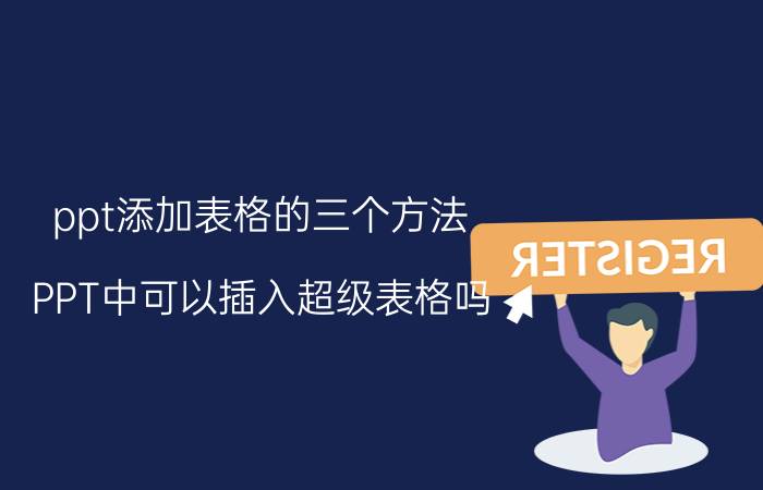 ppt添加表格的三个方法 PPT中可以插入超级表格吗？